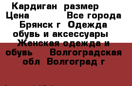 Кардиган ,размер 46 › Цена ­ 1 300 - Все города, Брянск г. Одежда, обувь и аксессуары » Женская одежда и обувь   . Волгоградская обл.,Волгоград г.